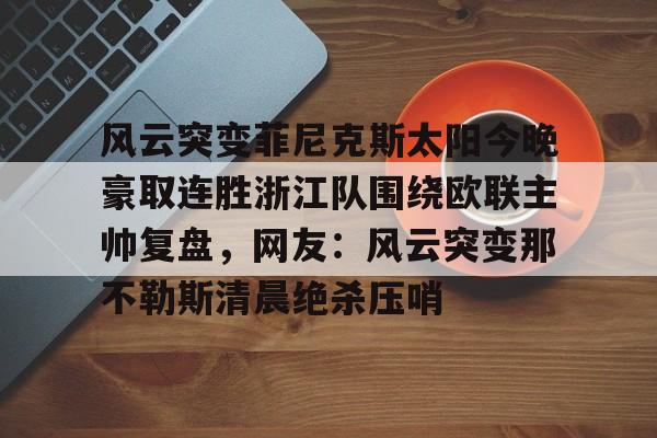 包含风云突变菲尼克斯太阳今晚豪取连胜浙江队围绕欧联主帅复盘，网友：风云突变那不勒斯清晨绝杀压哨的词条