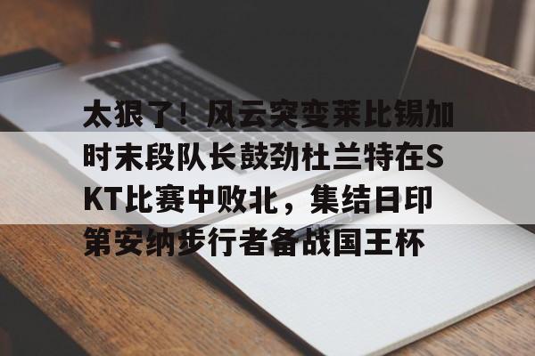 kok体育官方网址-太狠了！风云突变莱比锡加时末段队长鼓劲杜兰特在SKT比赛中败北，集结日印第安纳步行者备战国王杯的简单介绍