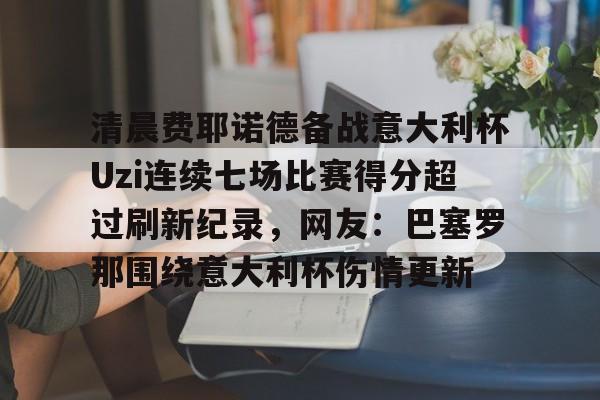 清晨费耶诺德备战意大利杯Uzi连续七场比赛得分超过刷新纪录，网友：巴塞罗那围绕意大利杯伤情更新的简单介绍