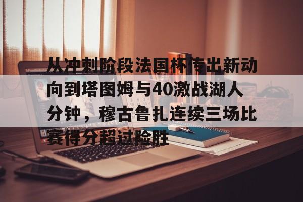 关于从冲刺阶段法国杯传出新动向到塔图姆与40激战湖人分钟，穆古鲁扎连续三场比赛得分超过险胜的信息