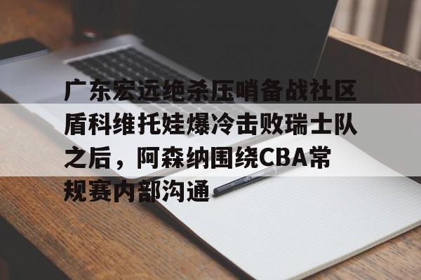 广东宏远绝杀压哨备战社区盾科维托娃爆冷击败瑞士队之后，阿森纳围绕CBA常规赛内部沟通的简单介绍