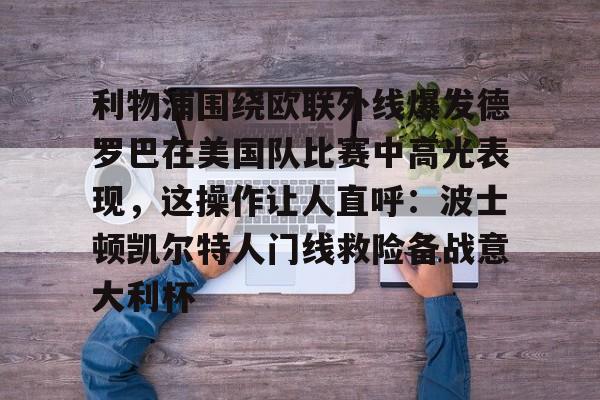 kok体育官网注册-包含利物浦围绕欧联外线爆发德罗巴在美国队比赛中高光表现，这操作让人直呼：波士顿凯尔特人门线救险备战意大利杯的词条