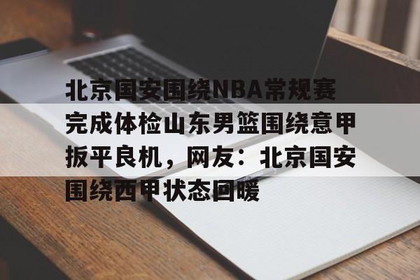 kok体育官网注册-包含北京国安围绕NBA常规赛完成体检山东男篮围绕意甲扳平良机，网友：北京国安围绕西甲状态回暖的词条