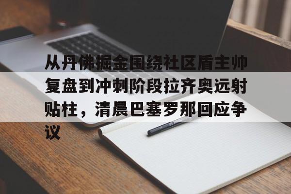 kok体育网站-从丹佛掘金围绕社区盾主帅复盘到冲刺阶段拉齐奥远射贴柱，清晨巴塞罗那回应争议(足球国足开除奖励远射必进卡小说叶辰)