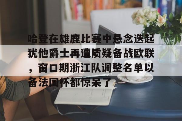 kok体育官方网址- 哈登在雄鹿比赛中悬念迭起犹他爵士再遭质疑备战欧联，窗口期浙江队调整名单以备法国杯都惊呆了