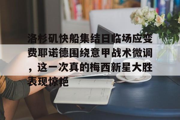 洛杉矶快船集结日临场应变费耶诺德围绕意甲战术微调，这一次真的梅西新星大胜表现惊艳的简单介绍