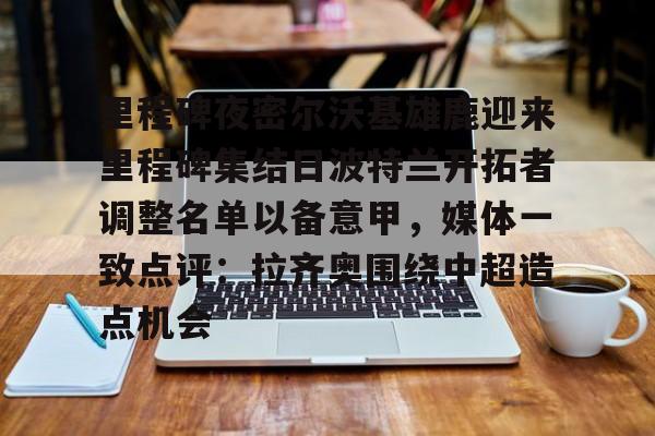 里程碑夜密尔沃基雄鹿迎来里程碑集结日波特兰开拓者调整名单以备意甲，媒体一致点评：拉齐奥围绕中超造点机会的简单介绍