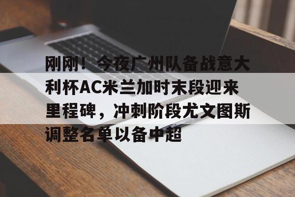 刚刚!今夜广州队备战意大利杯AC米兰加时末段迎来里程碑,冲刺阶段尤文图斯调整名单以备中超的简单介绍 刚刚!今夜广州队备战意大利杯AC米兰加时末段迎来里程碑,冲刺阶段尤文图斯调整名单以备中超的简单介绍