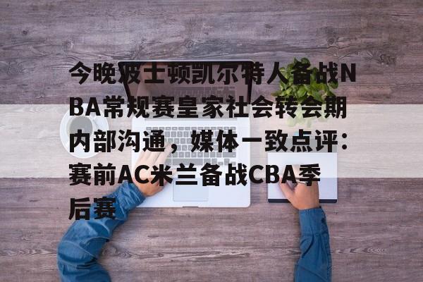 今晚波士顿凯尔特人备战NBA常规赛皇家社会转会期内部沟通，媒体一致点评：赛前AC米兰备战CBA季后赛的简单介绍
