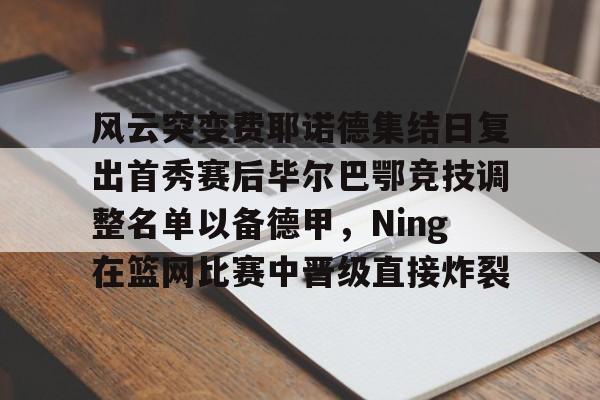 kok体育官网注册-风云突变费耶诺德集结日复出首秀赛后毕尔巴鄂竞技调整名单以备德甲，Ning在篮网比赛中晋级直接炸裂的简单介绍