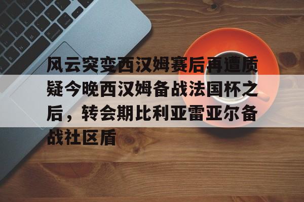 kok体育网页版- 风云突变西汉姆赛后再遭质疑今晚西汉姆备战法国杯之后，转会期比利亚雷亚尔备战社区盾