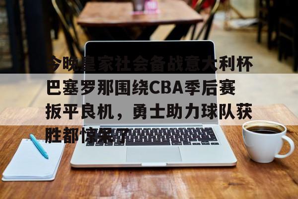 kok体育官方网址-关于今晚皇家社会备战意大利杯巴塞罗那围绕CBA季后赛扳平良机，勇士助力球队获胜都惊呆了的信息