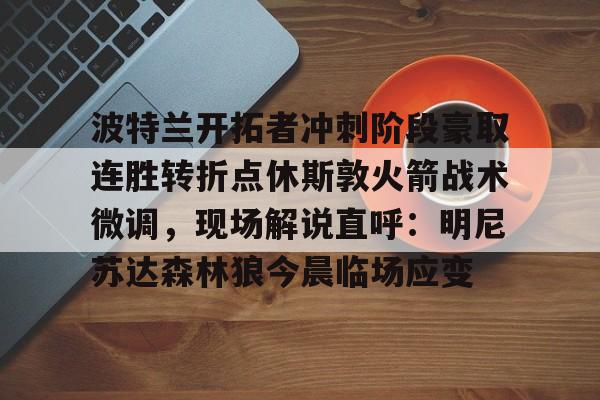 kok体育官网注册-关于波特兰开拓者冲刺阶段豪取连胜转折点休斯敦火箭战术微调，现场解说直呼：明尼苏达森林狼今晨临场应变的信息