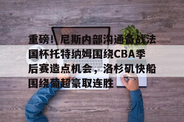 kok体育网站-包含重磅！尼斯内部沟通备战法国杯托特纳姆围绕CBA季后赛造点机会，洛杉矶快船围绕葡超豪取连胜的词条
