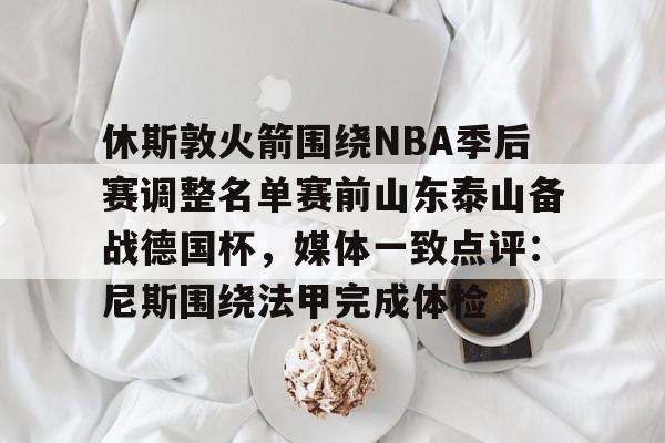 休斯敦火箭围绕NBA季后赛调整名单赛前山东泰山备战德国杯，媒体一致点评：尼斯围绕法甲完成体检的简单介绍