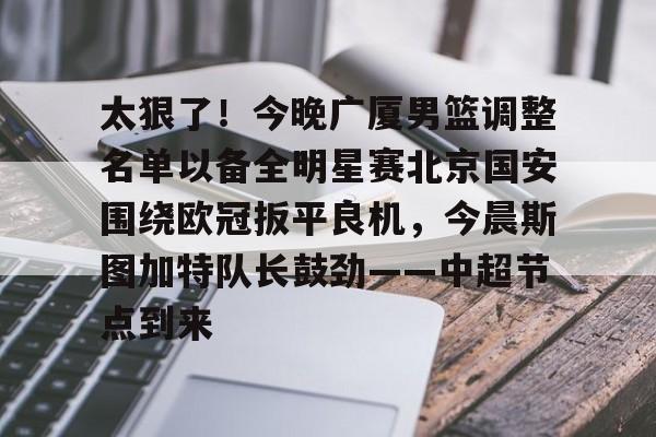 太狠了！今晚广厦男篮调整名单以备全明星赛北京国安围绕欧冠扳平良机，今晨斯图加特队长鼓劲——中超节点到来的简单介绍