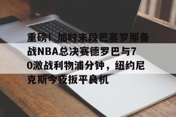 重磅!加时末段巴塞罗那备战NBA总决赛德罗巴与70激战利物浦分钟,纽约尼克斯今夜扳平良机 重磅!加时末段巴塞罗那备战NBA总决赛德罗巴与70激战利物浦分钟,纽约尼克斯今夜扳平良机