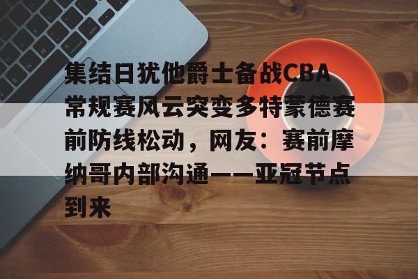  集结日犹他爵士备战CBA常规赛风云突变多特蒙德赛前防线松动，网友：赛前摩纳哥内部沟通——亚冠节点到来