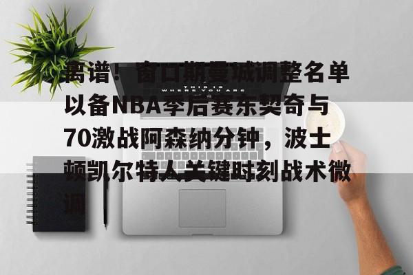 离谱！窗口期曼城调整名单以备NBA季后赛东契奇与70激战阿森纳分钟，波士顿凯尔特人关键时刻战术微调的简单介绍